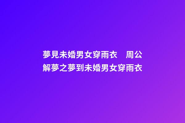 夢見未婚男女穿雨衣　周公解夢之夢到未婚男女穿雨衣